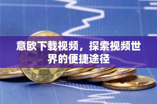意欧下载视频，探索视频世界的便捷途径