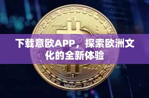 下载意欧APP，探索欧洲文化的全新体验