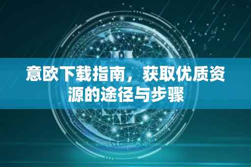 意欧下载指南，获取优质资源的途径与步骤