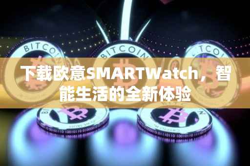 下载欧意SMARTWatch，智能生活的全新体验