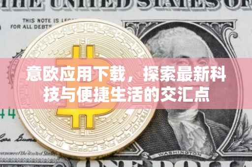 意欧应用下载，探索最新科技与便捷生活的交汇点
