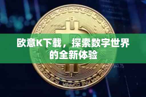 欧意K下载，探索数字世界的全新体验