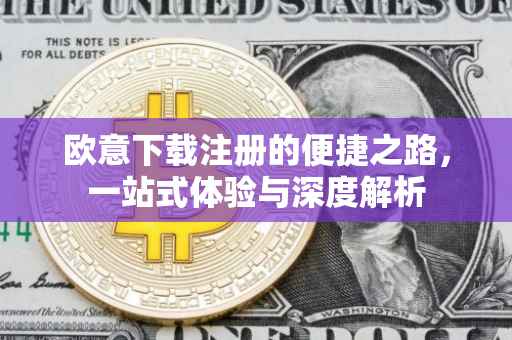欧意下载注册的便捷之路，一站式体验与深度解析