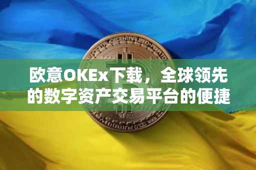 欧意OKEx下载，全球领先的数字资产交易平台的便捷体验