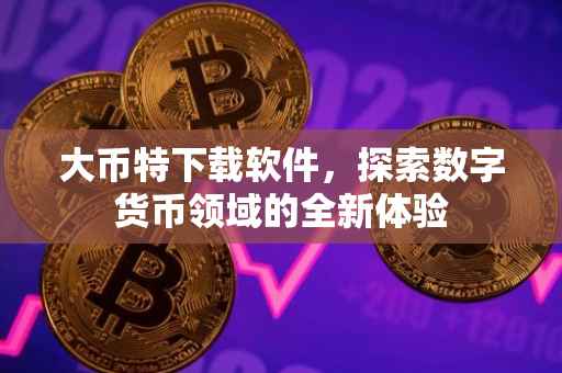 大币特下载软件，探索数字货币领域的全新体验