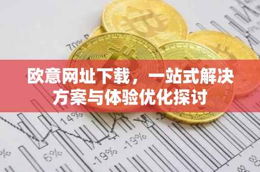 欧意网址下载，一站式解决方案与体验优化探讨
