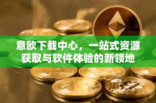 意欧下载中心，一站式资源获取与软件体验的新领地