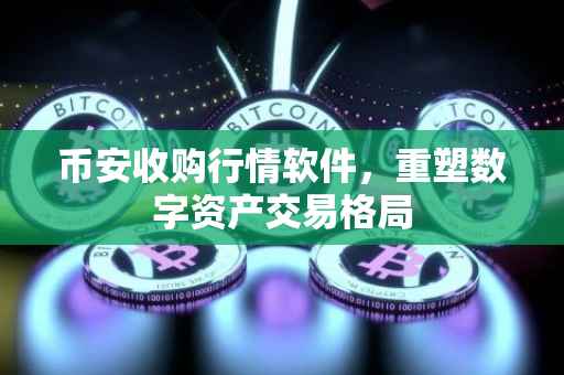 币安收购行情软件，重塑数字资产交易格局