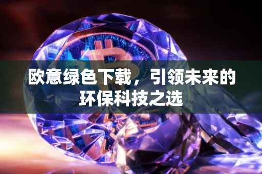 欧意绿色下载，引领未来的环保科技之选