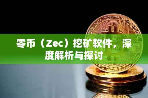 零币（Zec）挖矿软件，深度解析与探讨