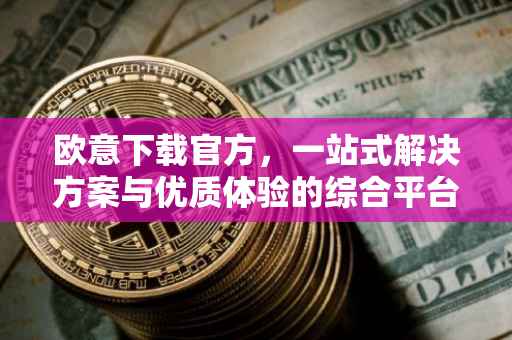 欧意下载官方，一站式解决方案与优质体验的综合平台