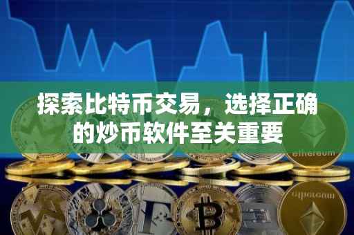 探索比特币交易，选择正确的炒币软件至关重要