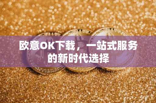 欧意OK下载，一站式服务的新时代选择
