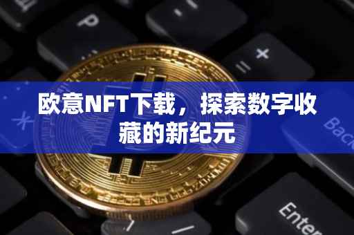 欧意NFT下载，探索数字收藏的新纪元
