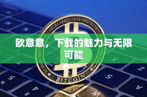 欧意意，下载的魅力与无限可能