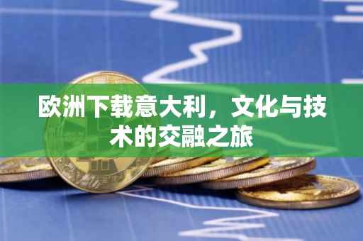 欧洲下载意大利，文化与技术的交融之旅