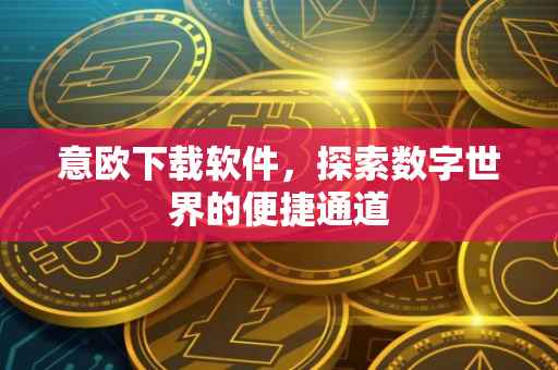 意欧下载软件，探索数字世界的便捷通道