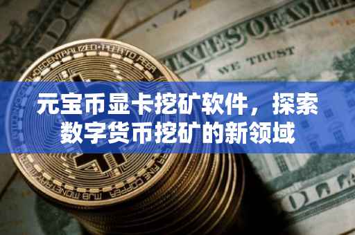 元宝币显卡挖矿软件，探索数字货币挖矿的新领域