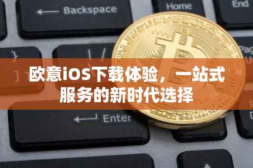 欧意iOS下载体验，一站式服务的新时代选择