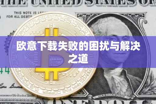 欧意下载失败的困扰与解决之道