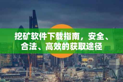 挖矿软件下载指南，安全、合法、高效的获取途径