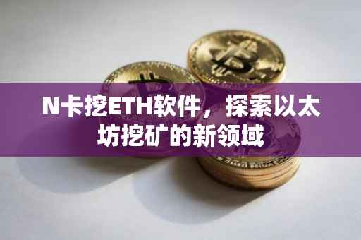 N卡挖ETH软件，探索以太坊挖矿的新领域