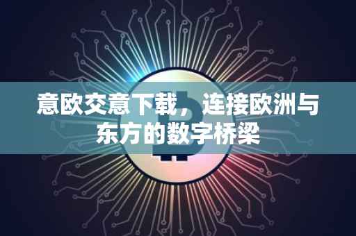 意欧交意下载，连接欧洲与东方的数字桥梁