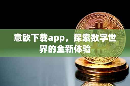 意欧下载app，探索数字世界的全新体验