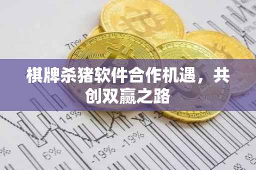 棋牌杀猪软件合作机遇，共创双赢之路