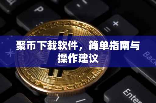 聚币下载软件，简单指南与操作建议