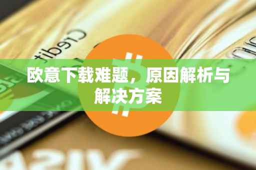 欧意下载难题，原因解析与解决方案