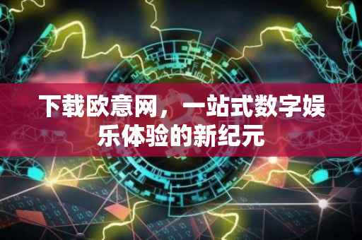 下载欧意网，一站式数字娱乐体验的新纪元