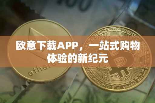 欧意下载APP，一站式购物体验的新纪元