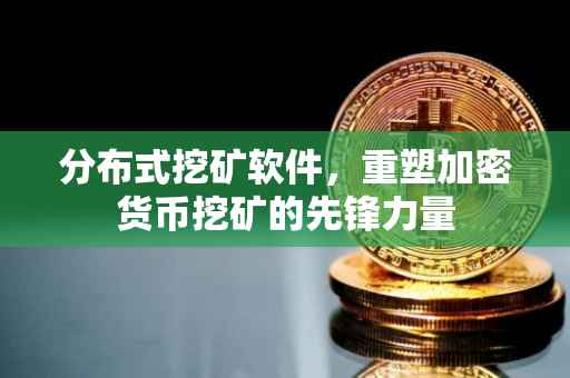 分布式挖矿软件，重塑加密货币挖矿的先锋力量