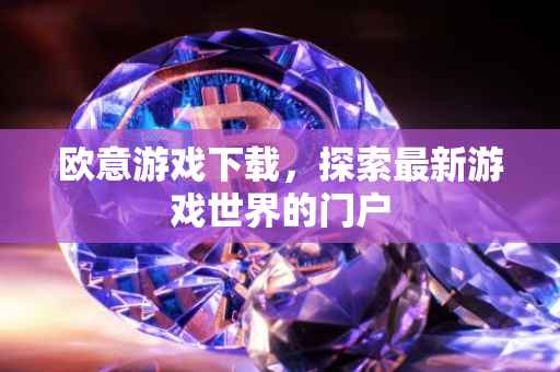欧意游戏下载，探索最新游戏世界的门户