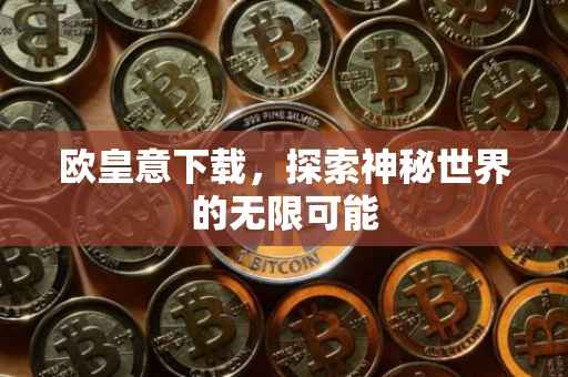 欧皇意下载，探索神秘世界的无限可能