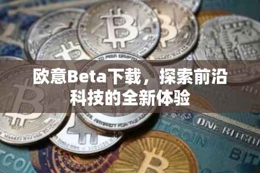 欧意Beta下载，探索前沿科技的全新体验
