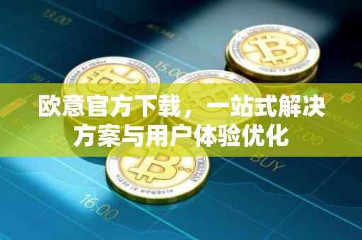 欧意官方下载，一站式解决方案与用户体验优化