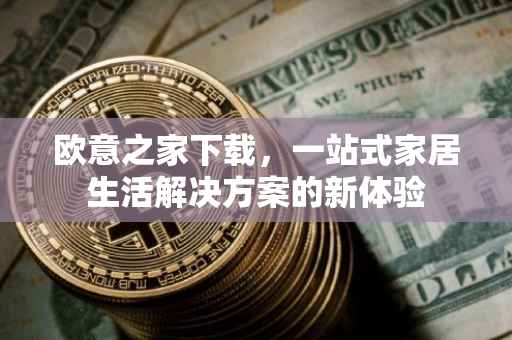 欧意之家下载，一站式家居生活解决方案的新体验