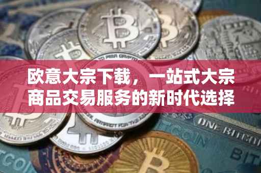 欧意大宗下载，一站式大宗商品交易服务的新时代选择