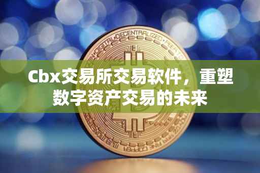 Cbx交易所交易软件，重塑数字资产交易的未来
