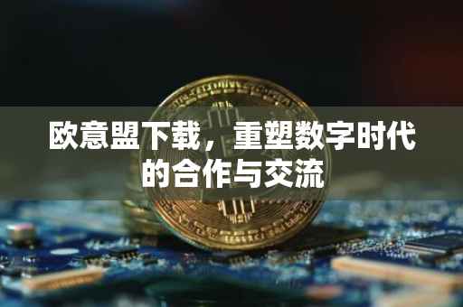 欧意盟下载，重塑数字时代的合作与交流