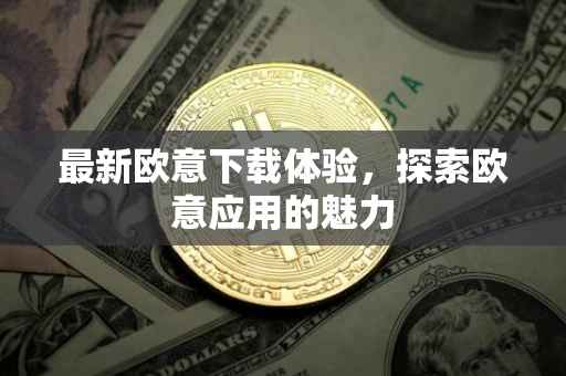 最新欧意下载体验，探索欧意应用的魅力