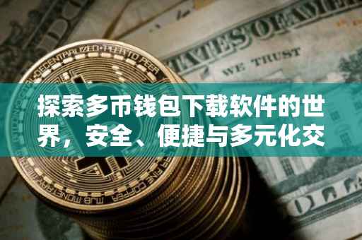 探索多币钱包下载软件的世界，安全、便捷与多元化交易的核心要素