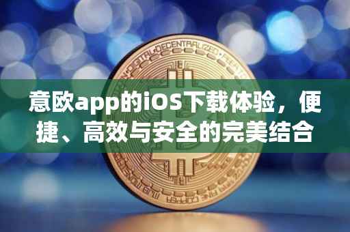 意欧app的iOS下载体验，便捷、高效与安全的完美结合