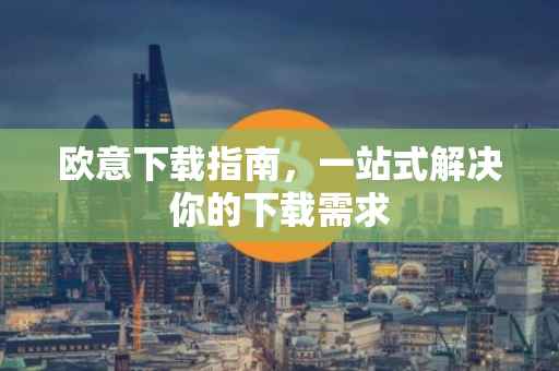 欧意下载指南，一站式解决你的下载需求