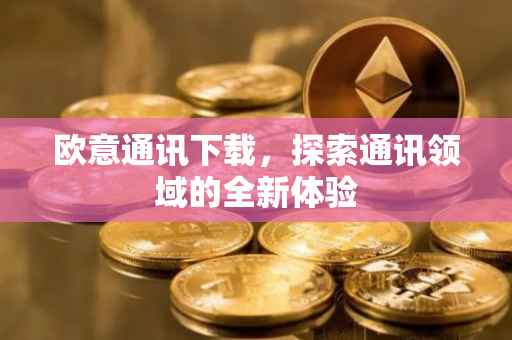 欧意通讯下载，探索通讯领域的全新体验