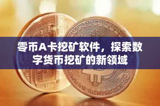 零币A卡挖矿软件，探索数字货币挖矿的新领域