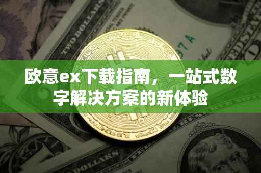 欧意ex下载指南，一站式数字解决方案的新体验
