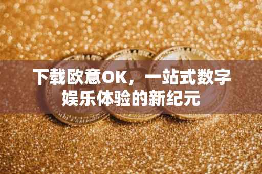 下载欧意OK，一站式数字娱乐体验的新纪元